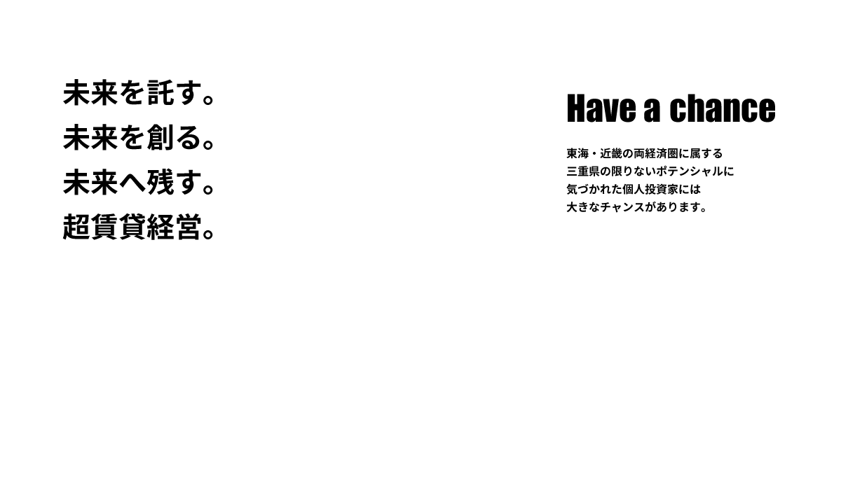 未来を託す。未来を創る。未来へ残す。超賃貸経営。Have a chance 東海・近畿の両経済圏に属する三重県の限りないポテンシャルに気づかれた個人投資家には大きなチャンスがあります。