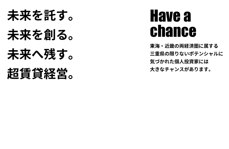 未来を託す。未来を創る。未来へ残す。超賃貸経営。Have a chance 東海・近畿の両経済圏に属する三重県の限りないポテンシャルに気づかれた個人投資家には大きなチャンスがあります。