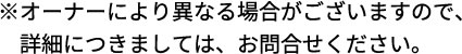 ※オーナーにより異なる場合がございますので、詳細につきましては、お問合せください。